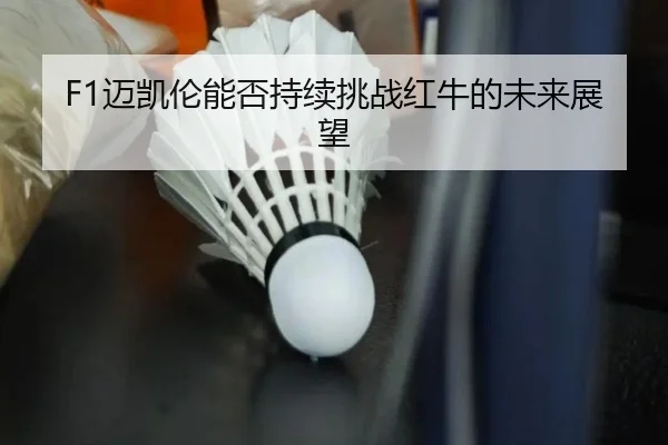 F1迈凯伦能否持续挑战红牛的未来展望